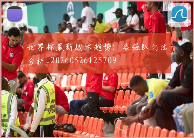 世界杯最新战术趋势：各强队打法分析_20260526125709