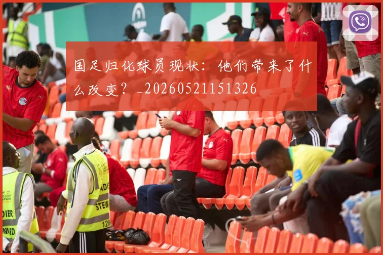 国足归化球员现状:他们带来了什么改变?_20260521151326