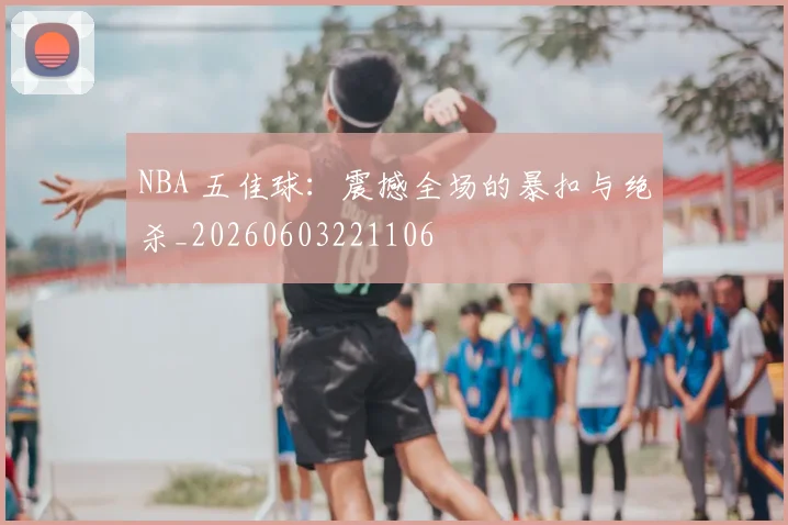 NBA 五佳球：震撼全场的暴扣与绝杀_20260603221106