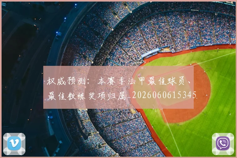 权威预测:本赛季法甲最佳球员、最佳教练奖项归属_20260606153453