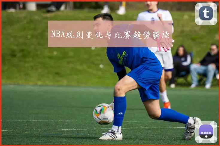 NBA规则变化与比赛趋势解读
