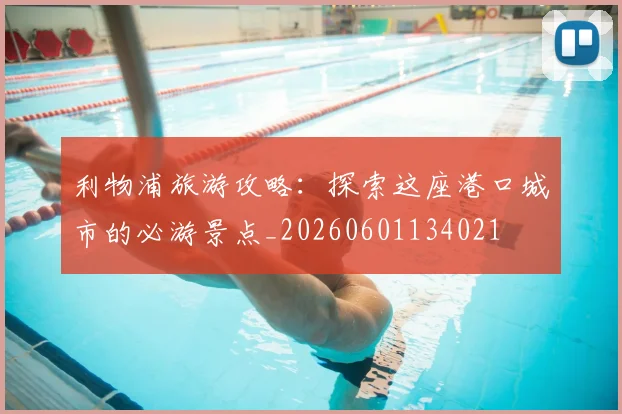 利物浦旅游攻略:探索这座港口城市的必游景点_20260601134021