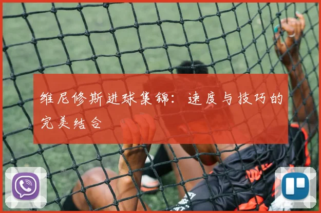 维尼修斯进球集锦：速度与技巧的完美结合