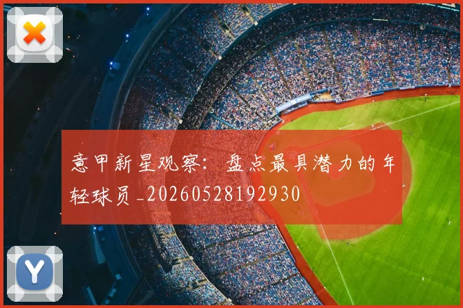 意甲新星观察:盘点最具潜力的年轻球员_20260528192930