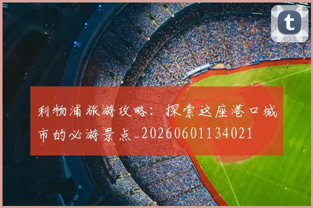 利物浦旅游攻略：探索这座港口城市的必游景点_20260601134021