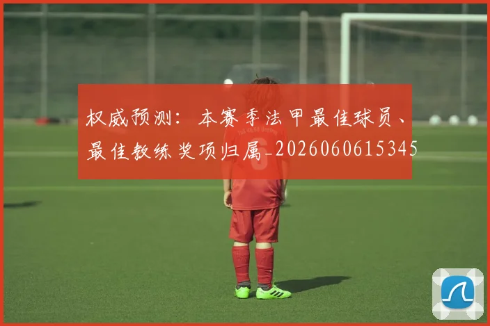 权威预测：本赛季法甲最佳球员、最佳教练奖项归属_20260606153453