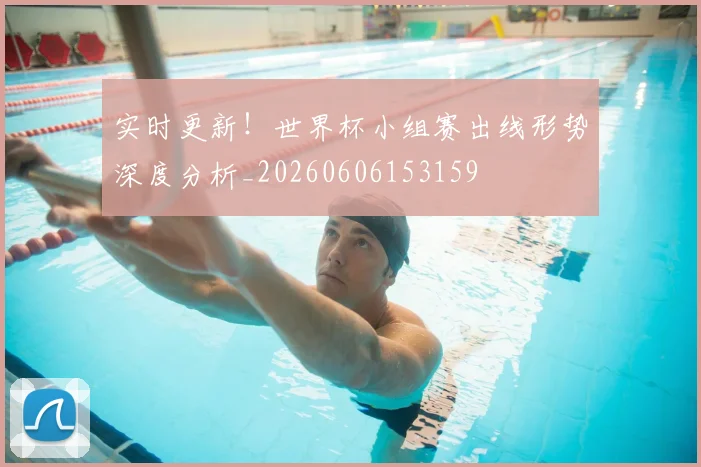 实时更新!世界杯小组赛出线形势深度分析_20260606153159