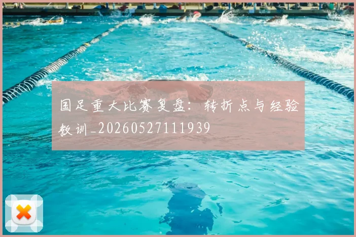 国足重大比赛复盘:转折点与经验教训_20260527111939