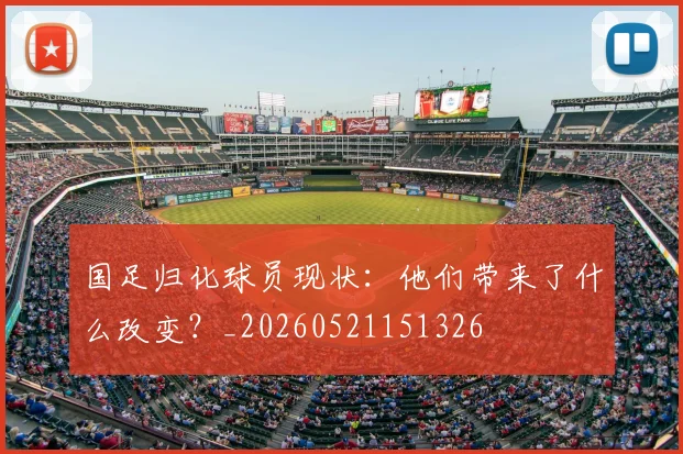 国足归化球员现状：他们带来了什么改变？_20260521151326