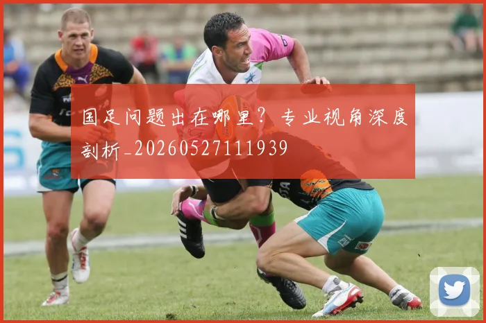 国足问题出在哪里？专业视角深度剖析_20260527111939