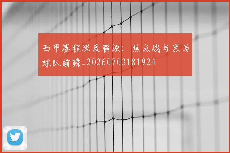 西甲赛程深度解读:焦点战与黑马球队前瞻_20260703181924