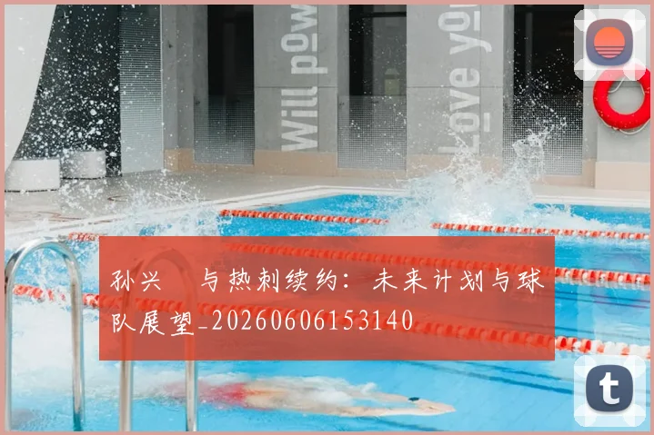 孙兴慜与热刺续约：未来计划与球队展望_20260606153140