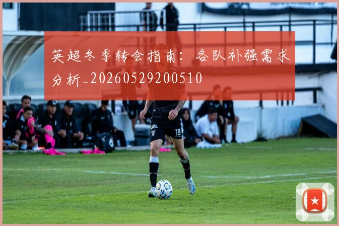 英超冬季转会指南:各队补强需求分析_20260529200510