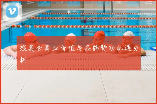 残奥会商业价值与品牌赞助机遇分析