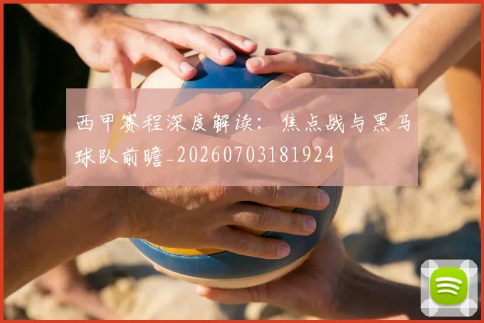 西甲赛程深度解读：焦点战与黑马球队前瞻_20260703181924