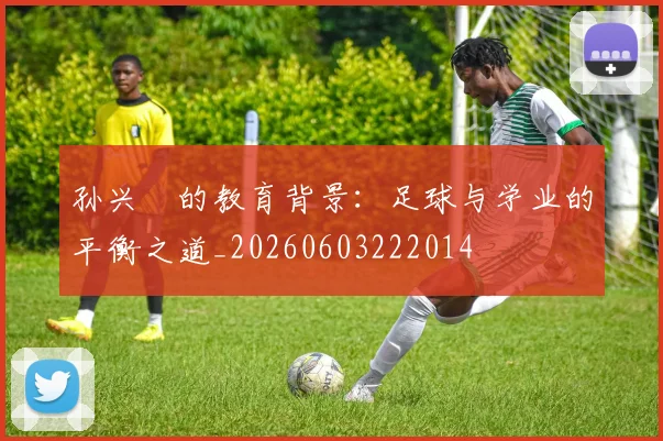 孙兴慜的教育背景:足球与学业的平衡之道_20260603222014